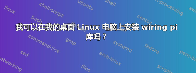 我可以在我的桌面 Linux 电脑上安装 wiring pi 库吗？