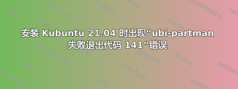 安装 Kubuntu 21.04 时出现“ubi-partman 失败退出代码 141”错误