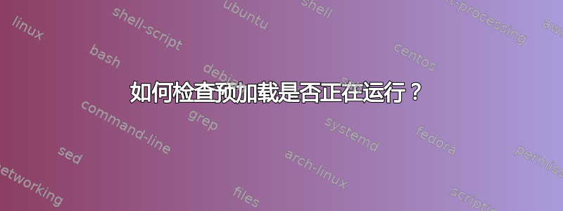 如何检查预加载是否正在运行？