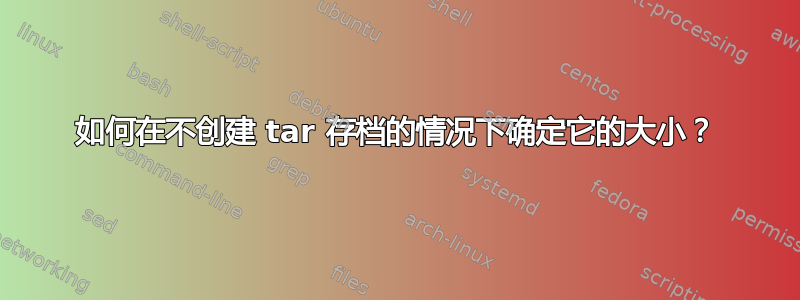 如何在不创建 tar 存档的情况下确定它的大小？