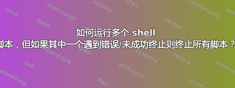 如何运行多个 shell 脚本，但如果其中一个遇到错误/未成功终止则终止所有脚本？