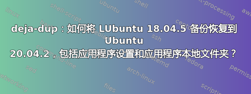 deja-dup：如何将 LUbuntu 18.04.5 备份恢复到 Ubuntu 20.04.2，包括应用程序设置和应用程序本地文件夹？