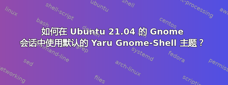 如何在 Ubuntu 21.04 的 Gnome 会话中使用默认的 Yaru Gnome-Shell 主题？