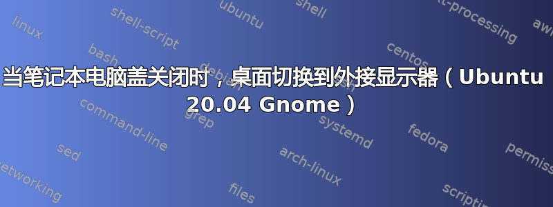 当笔记本电脑盖关闭时，桌面切换到外接显示器（Ubuntu 20.04 Gnome）