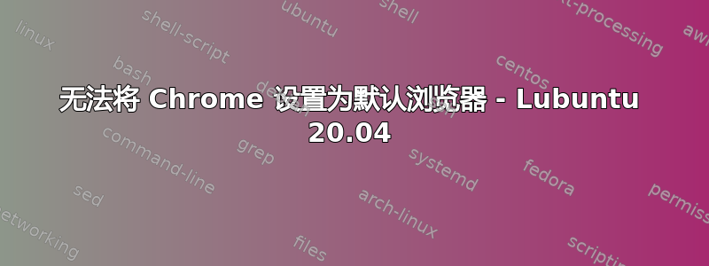 无法将 Chrome 设置为默认浏览器 - Lubuntu 20.04