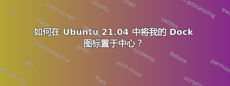 如何在 Ubuntu 21.04 中将我的 Dock 图标置于中心？