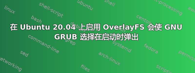 在 Ubuntu 20.04 上启用 OverlayFS 会使 GNU GRUB 选择在启动时弹出