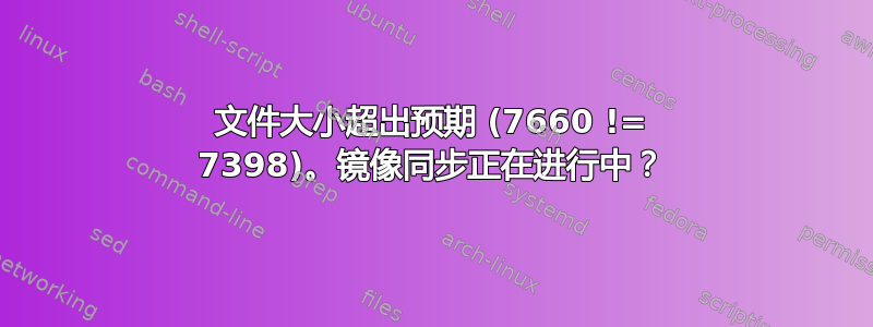 文件大小超出预期 (7660 != 7398)。镜像同步正在进行中？