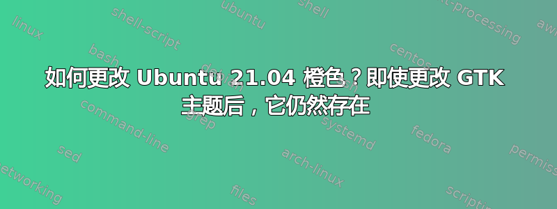 如何更改 Ubuntu 21.04 橙色？即使更改 GTK 主题后，它仍然存在