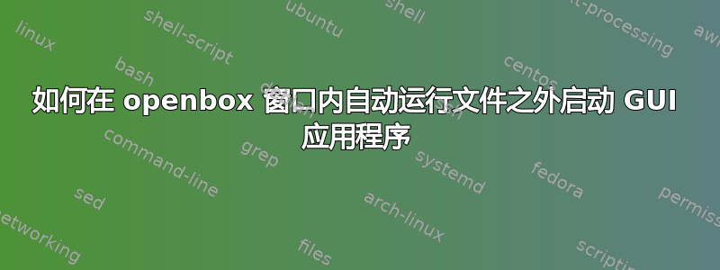 如何在 openbox 窗口内自动运行文件之外启动 GUI 应用程序