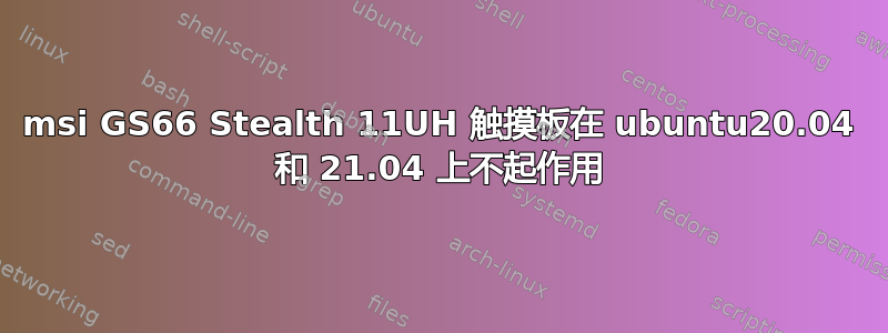 msi GS66 Stealth 11UH 触摸板在 ubuntu20.04 和 21.04 上不起作用