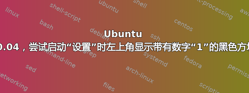 Ubuntu 20.04，尝试启动“设置”时左上角显示带有数字“1”的黑色方块