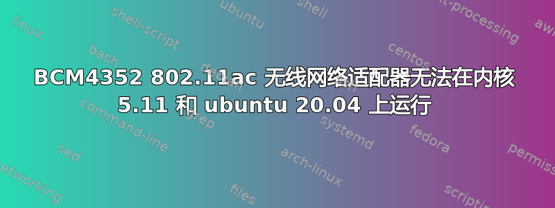 BCM4352 802.11ac 无线网络适配器无法在内核 5.11 和 ubuntu 20.04 上运行