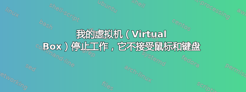 我的虚拟机（Virtual Box）停止工作，它不接受鼠标和键盘