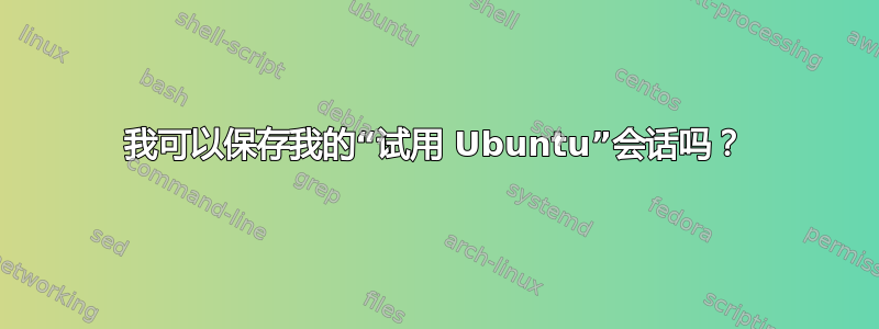 我可以保存我的“试用 Ubuntu”会话吗？