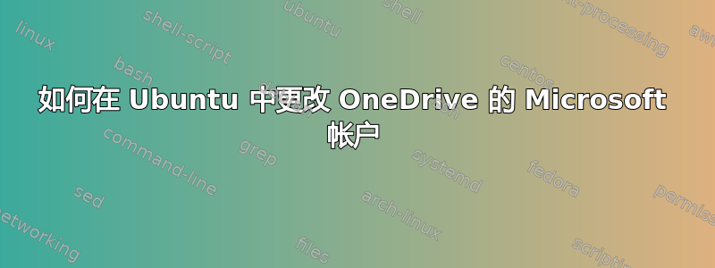 如何在 Ubuntu 中更改 OneDrive 的 Microsoft 帐户