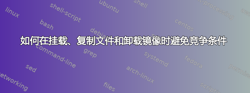 如何在挂载、复制文件和卸载镜像时避免竞争条件