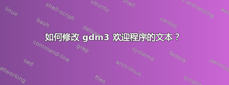 如何修改 gdm3 欢迎程序的文本？