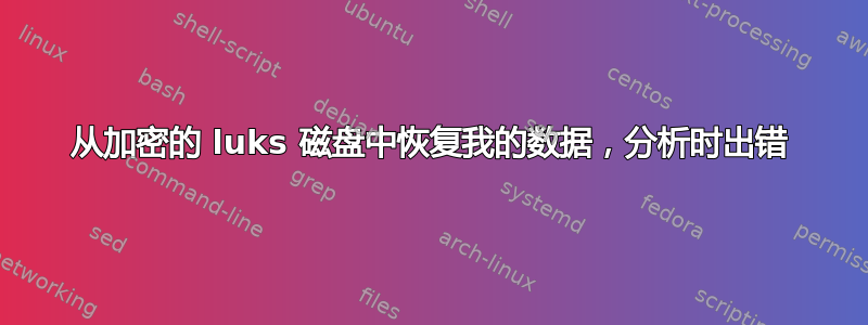 从加密的 luks 磁盘中恢复我的数据，分析时出错