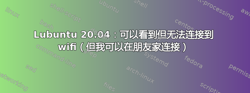 Lubuntu 20.04：可以看到但无法连接到 wifi（但我可以在朋友家连接）