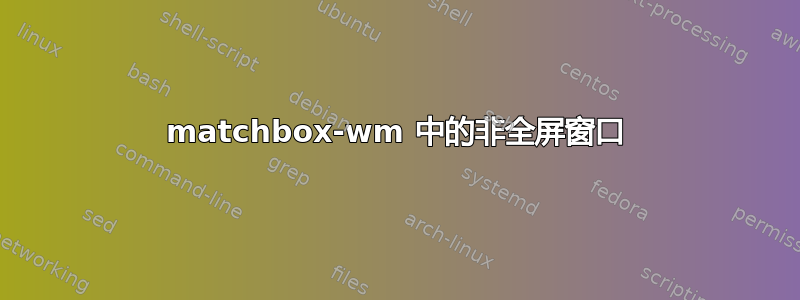 matchbox-wm 中的非全屏窗口