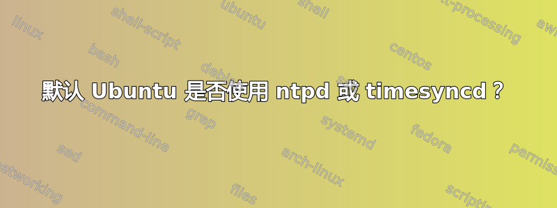 默认 Ubuntu 是否使用 ntpd 或 timesyncd？