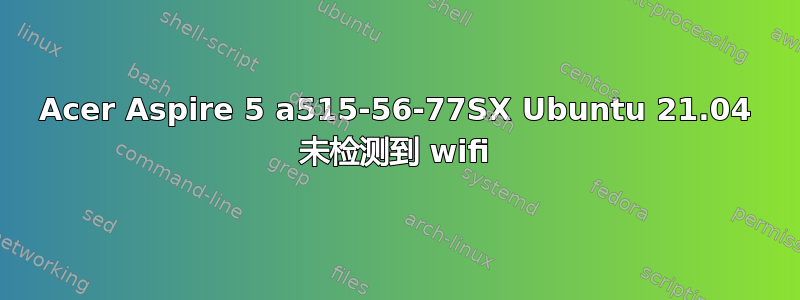 Acer Aspire 5 a515-56-77SX Ubuntu 21.04 未检测到 wifi