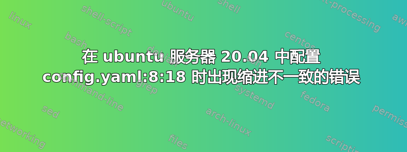 在 ubuntu 服务器 20.04 中配置 config.yaml:8:18 时出现缩进不一致的错误