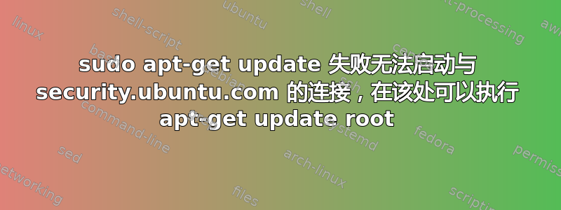 sudo apt-get update 失败无法启动与 security.ubuntu.com 的连接，在该处可以执行 apt-get update root