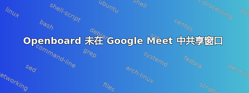 Openboard 未在 Google Meet 中共享窗口