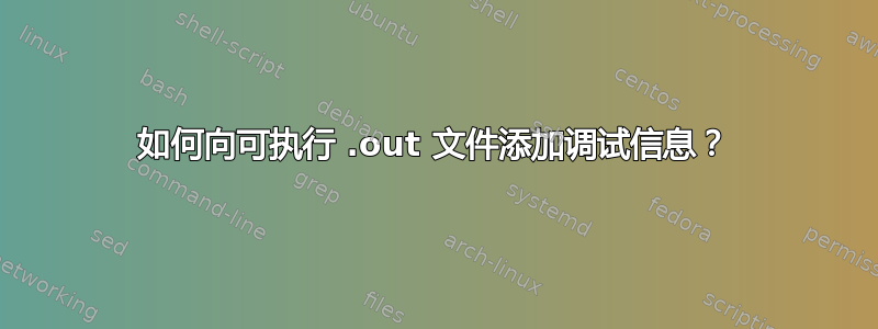 如何向可执行 .out 文件添加调试信息？