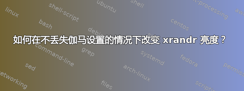 如何在不丢失伽马设置的情况下改变 xrandr 亮度？