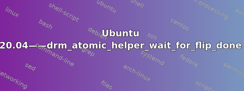 Ubuntu 20.04——drm_atomic_helper_wait_for_flip_done