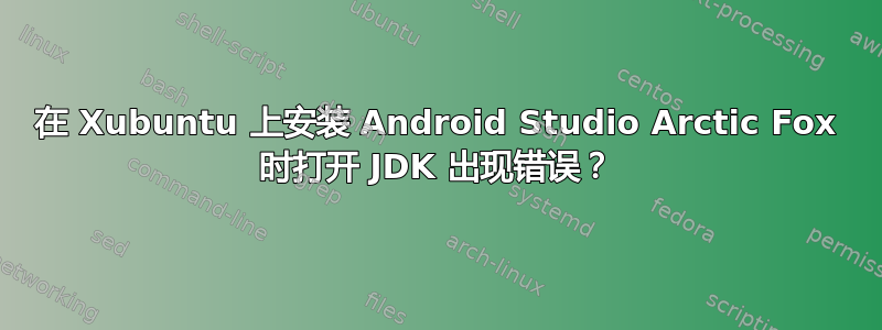 在 Xubuntu 上安装 Android Studio Arctic Fox 时打开 JDK 出现错误？