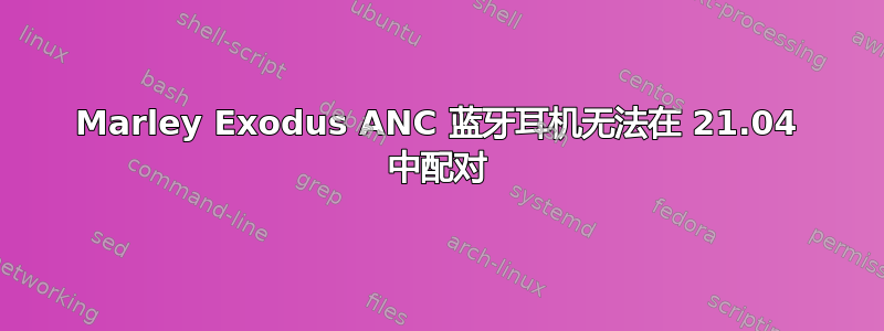 Marley Exodus ANC 蓝牙耳机无法在 21.04 中配对