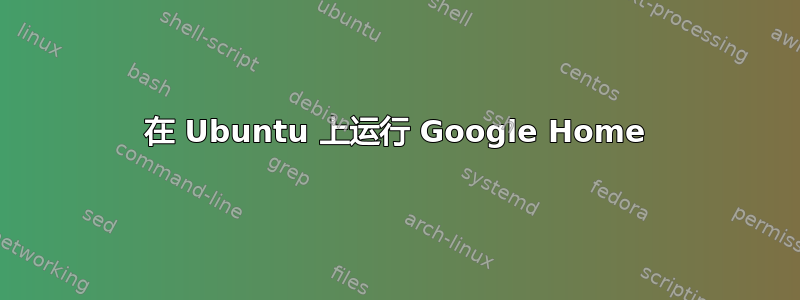 在 Ubuntu 上运行 Google Home