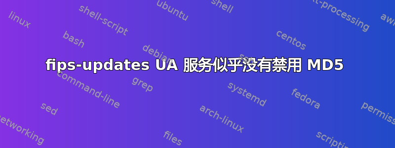 fips-updates UA 服务似乎没有禁用 MD5