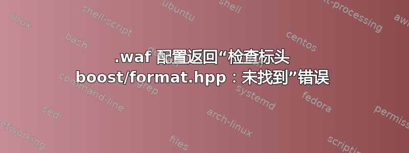 .waf 配置返回“检查标头 boost/format.hpp：未找到”错误