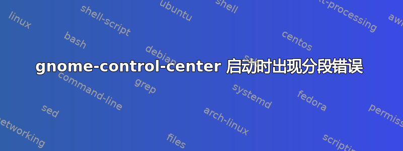 gnome-control-center 启动时出现分段错误