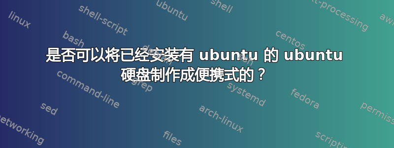 是否可以将已经安装有 ubuntu 的 ubuntu 硬盘制作成便携式的？