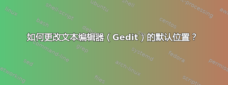 如何更改文本编辑器（Gedit）的默认位置？