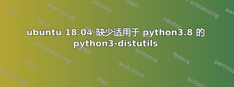 ubuntu 18.04 缺少适用于 python3.8 的 python3-distutils