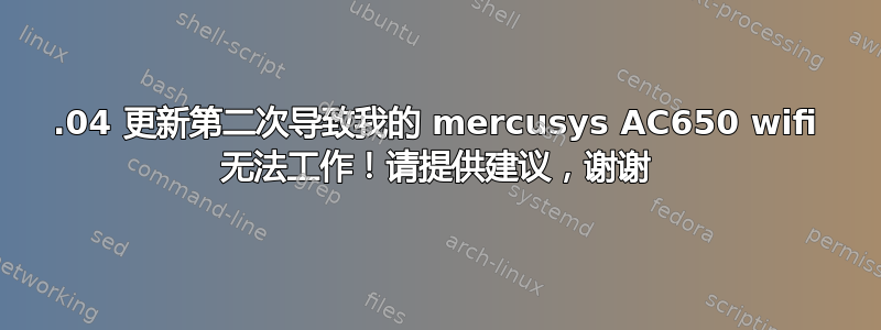 20.04 更新第二次导致我的 mercusys AC650 wifi 无法工作！请提供建议，谢谢