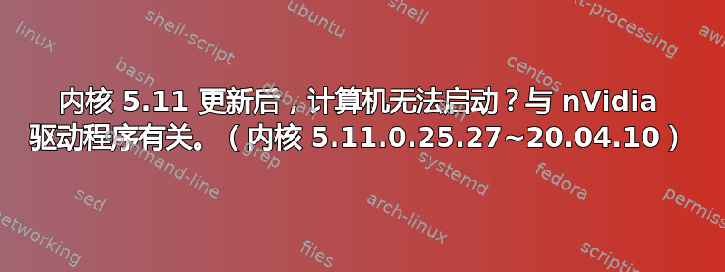 内核 5.11 更新后，计算机无法启动？与 nVidia 驱动程序有关。（内核 5.11.0.25.27~20.04.10）