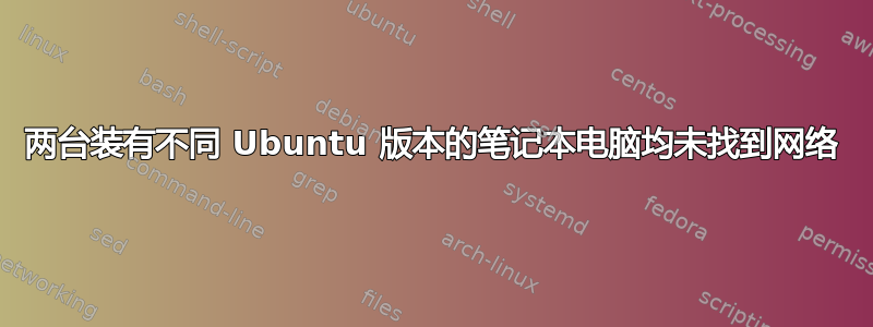 两台装有不同 Ubuntu 版本的笔记本电脑均未找到网络