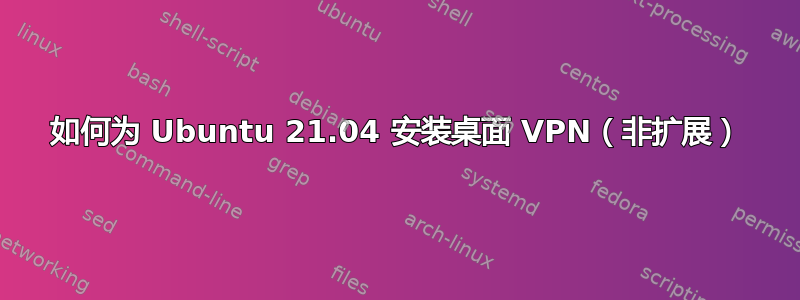 如何为 Ubuntu 21.04 安装桌面 VPN（非扩展）