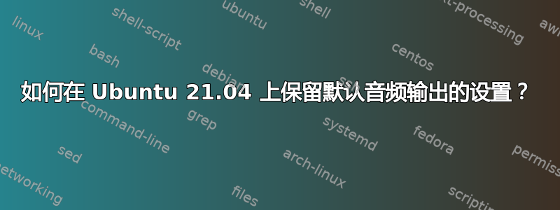 如何在 Ubuntu 21.04 上保留默认音频输出的设置？