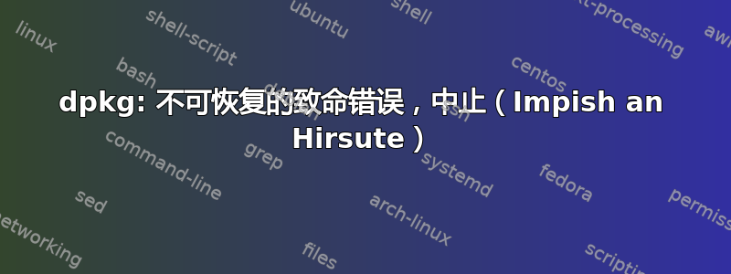 dpkg: 不可恢复的致命错误，中止（Impish an Hirsute）