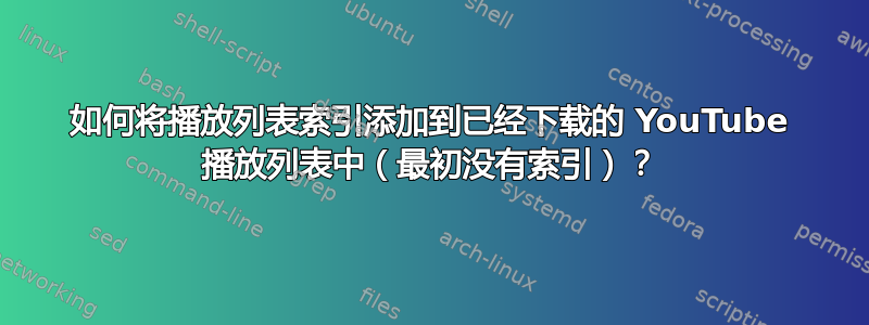 如何将播放列表索引添加到已经下载的 YouTube 播放列表中（最初没有索引）？