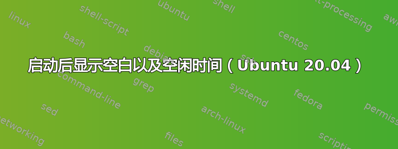 启动后显示空白以及空闲时间（Ubuntu 20.04）